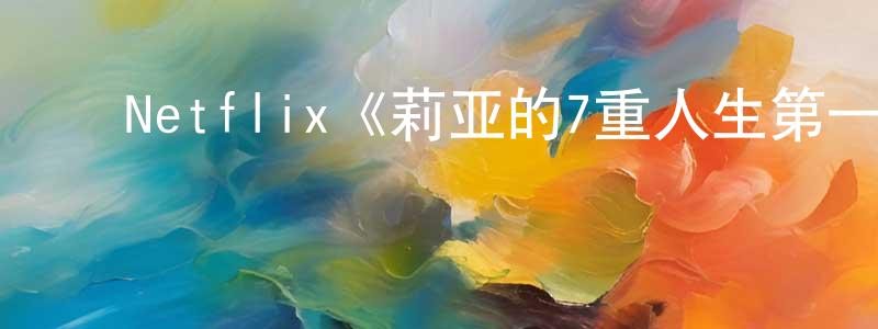 ﻿陈燕楠发布﻿Netflix《莉亚的7重人生第一季》迅雷下载/在线观看/百度云-灵异/惊悚-美剧天堂